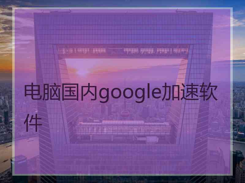 电脑国内google加速软件